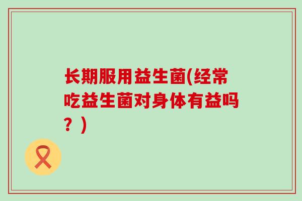 长期服用益生菌(经常吃益生菌对身体有益吗?) 长期服用益生菌(经常吃益生菌对身体有益吗?)
