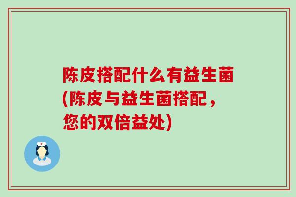 陈皮搭配什么有益生菌(陈皮与益生菌搭配，您的双倍益处)
