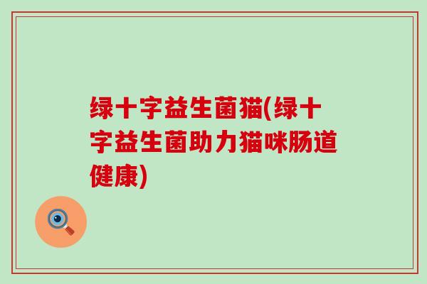 绿十字益生菌猫(绿十字益生菌助力猫咪肠道健康)