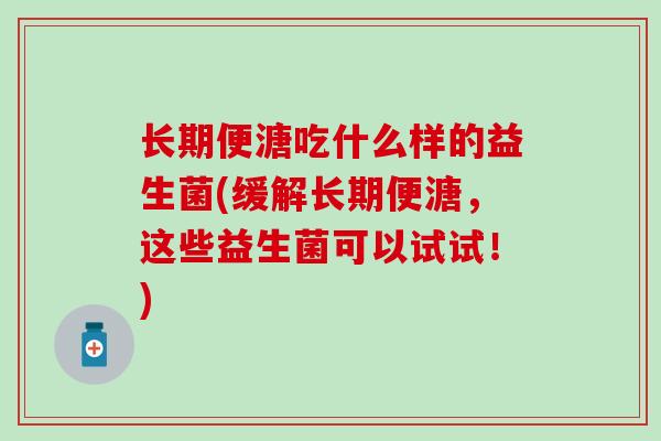 长期便溏吃什么样的益生菌(缓解长期便溏，这些益生菌可以试试！)