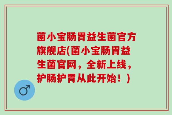 菌小宝肠胃益生菌官方旗舰店(菌小宝肠胃益生菌官网，全新上线，护肠护胃从此开始！)