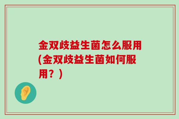 金双歧益生菌怎么服用(金双歧益生菌如何服用？)
