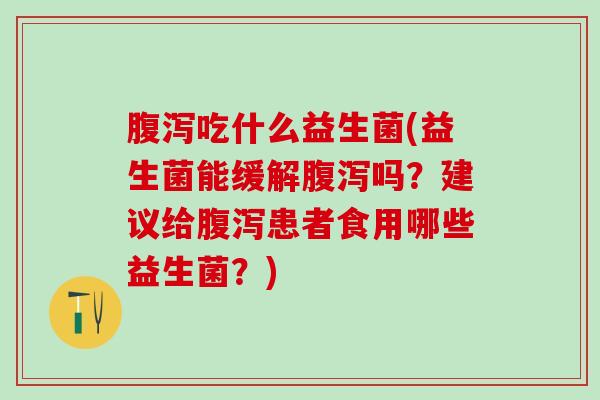 吃什么益生菌(益生菌能缓解吗?建议给患者食用哪些益生菌?) 吃什么益生菌(益生菌能缓解吗?建议给患者食用哪些益生菌?)