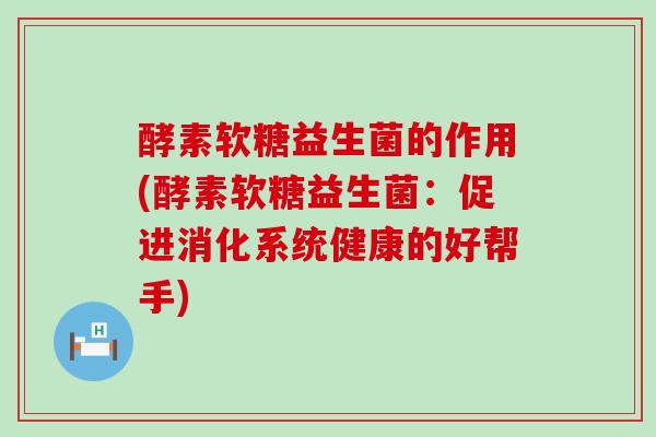酵素软糖益生菌的作用(酵素软糖益生菌：促进消化系统健康的好帮手)