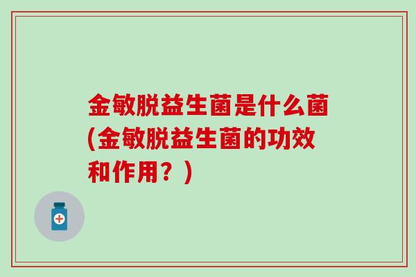金敏脱益生菌是什么菌(金敏脱益生菌的功效和作用？)