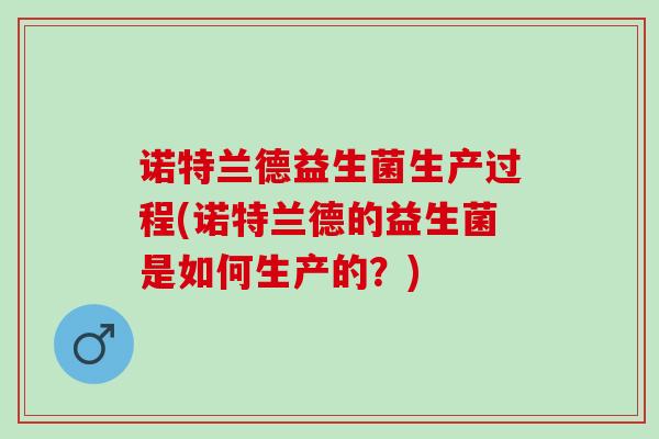 诺特兰德益生菌生产过程(诺特兰德的益生菌是如何生产的？)