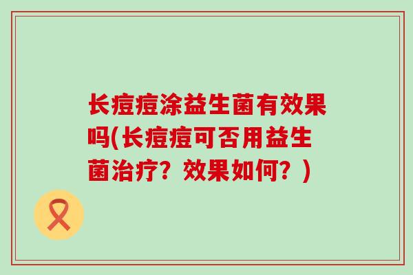 长痘痘涂益生菌有效果吗(长痘痘可否用益生菌?效果如何?) 长痘痘涂益生菌有效果吗(长痘痘可否用益生菌?效果如何?)