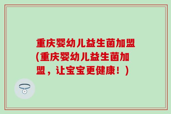 重庆婴幼儿益生菌加盟(重庆婴幼儿益生菌加盟，让宝宝更健康！)