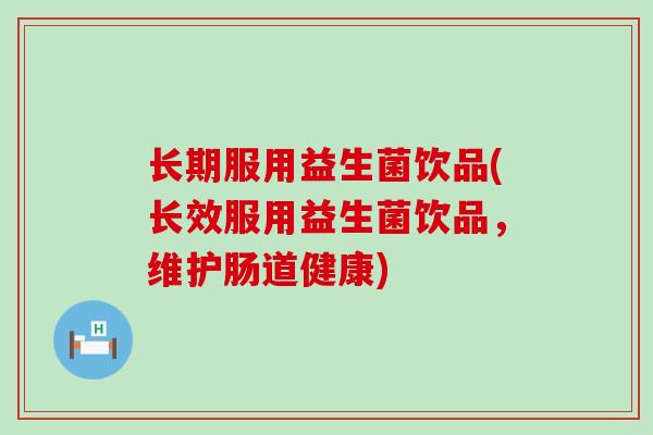 长期服用益生菌饮品(长效服用益生菌饮品，维护肠道健康)