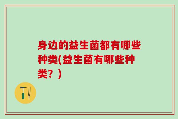 身边的益生菌都有哪些种类(益生菌有哪些种类？)