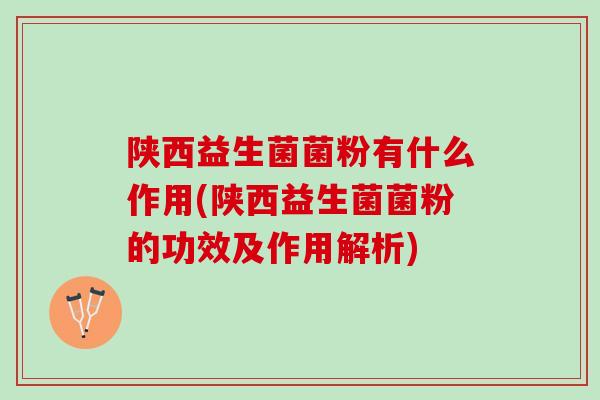 陕西益生菌菌粉有什么作用(陕西益生菌菌粉的功效及作用解析)