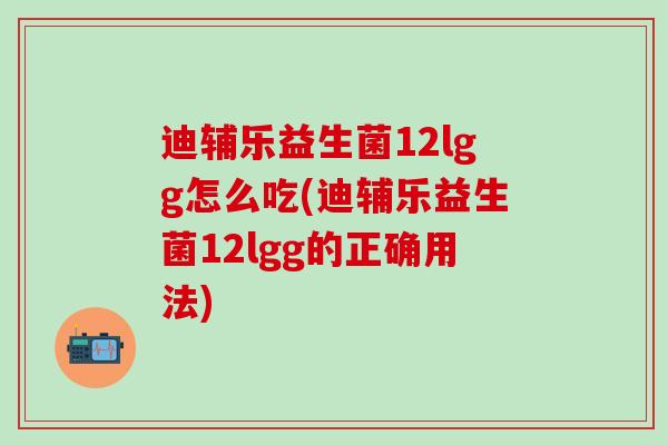 迪辅乐益生菌12lgg怎么吃(迪辅乐益生菌12lgg的正确用法)