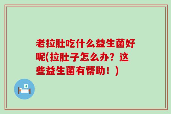老拉肚吃什么益生菌好呢(拉肚子怎么办？这些益生菌有帮助！)