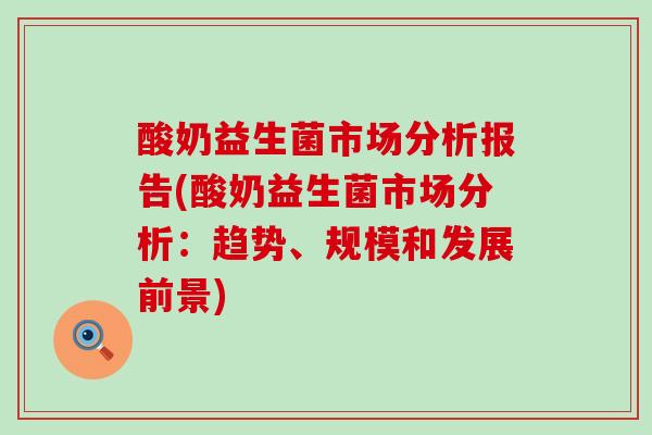 酸奶益生菌市场分析报告(酸奶益生菌市场分析:趋势、规模和发展前景) 酸奶益生菌市场分析报告(酸奶益生菌市场分析:趋势、规模和发展前景)