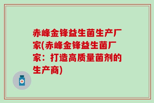 赤峰金锋益生菌生产厂家(赤峰金锋益生菌厂家：打造高质量菌剂的生产商)