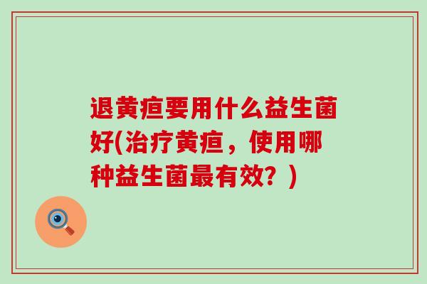退黄疸要用什么益生菌好(治疗黄疸，使用哪种益生菌最有效？)