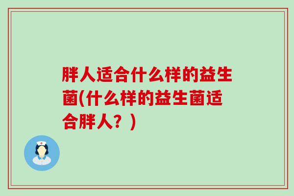 胖人适合什么样的益生菌(什么样的益生菌适合胖人？)