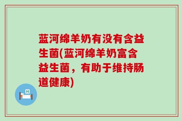 蓝河绵羊奶有没有含益生菌(蓝河绵羊奶富含益生菌，有助于维持肠道健康)