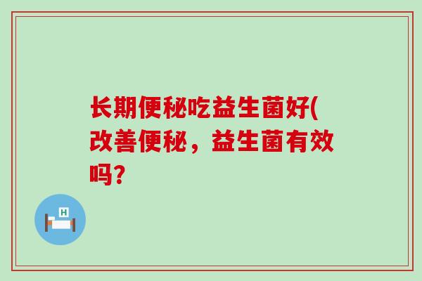 长期便秘吃益生菌好(改善便秘，益生菌有效吗？
