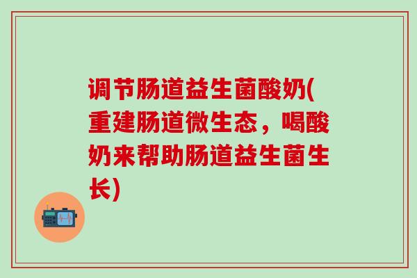 调节肠道益生菌酸奶(重建肠道微生态，喝酸奶来帮助肠道益生菌生长)