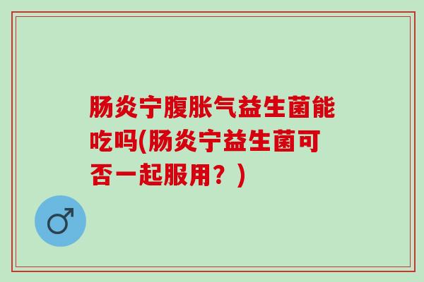 肠炎宁腹胀气益生菌能吃吗(肠炎宁益生菌可否一起服用？)