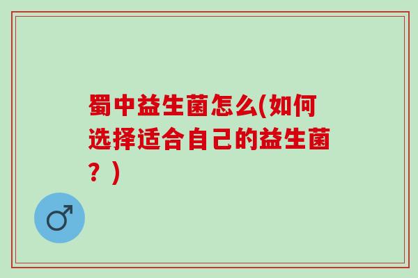 蜀中益生菌怎么(如何选择适合自己的益生菌？)