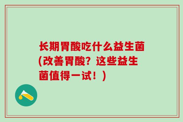 长期胃酸吃什么益生菌(改善胃酸？这些益生菌值得一试！)
