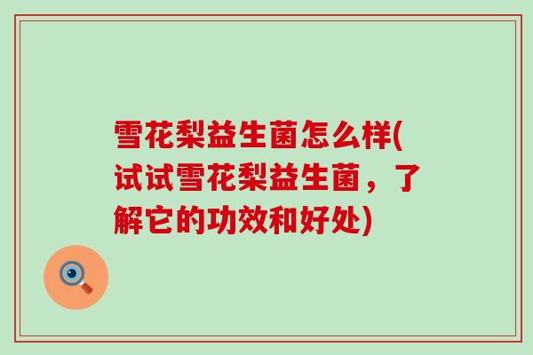 雪花梨益生菌怎么样(试试雪花梨益生菌，了解它的功效和好处)