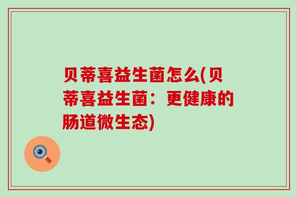 贝蒂喜益生菌怎么(贝蒂喜益生菌：更健康的肠道微生态)