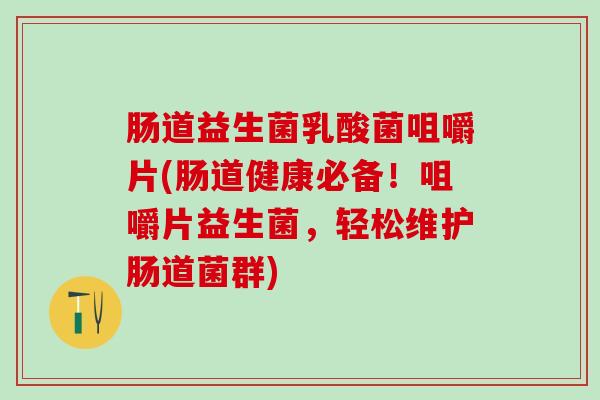 肠道益生菌乳酸菌咀嚼片(肠道健康必备！咀嚼片益生菌，轻松维护肠道菌群)