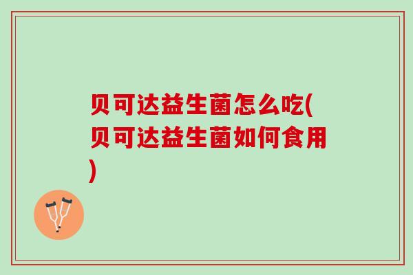贝可达益生菌怎么吃(贝可达益生菌如何食用)