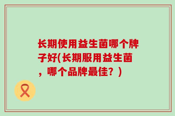 长期使用益生菌哪个牌子好(长期服用益生菌，哪个品牌最佳？)