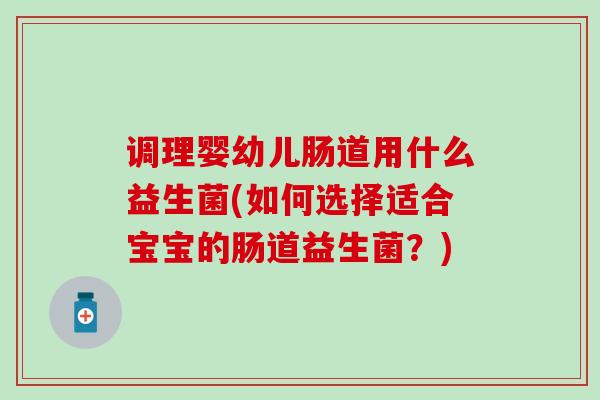 调理婴幼儿肠道用什么益生菌(如何选择适合宝宝的肠道益生菌？)