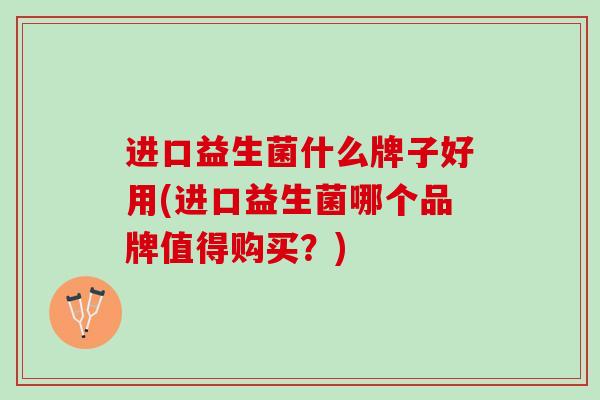 进口益生菌什么牌子好用(进口益生菌哪个品牌值得购买？)