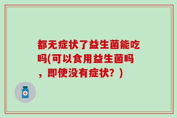 都无症状了益生菌能吃吗(可以食用益生菌吗，即使没有症状？)