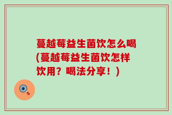 蔓越莓益生菌饮怎么喝(蔓越莓益生菌饮怎样饮用？喝法分享！)