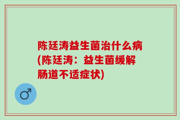 陈廷涛益生菌治什么病(陈廷涛：益生菌缓解肠道不适症状)