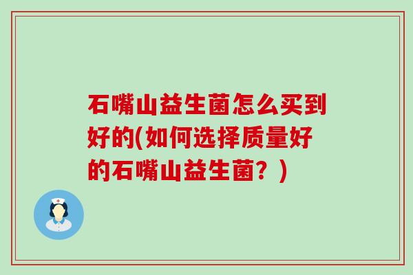 石嘴山益生菌怎么买到好的(如何选择质量好的石嘴山益生菌？)