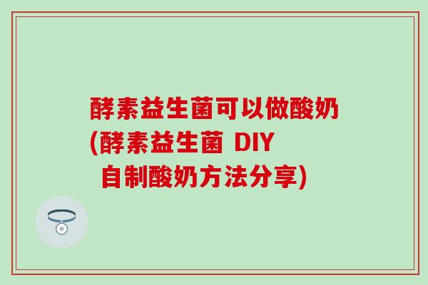 酵素益生菌可以做酸奶(酵素益生菌 DIY 自制酸奶方法分享)