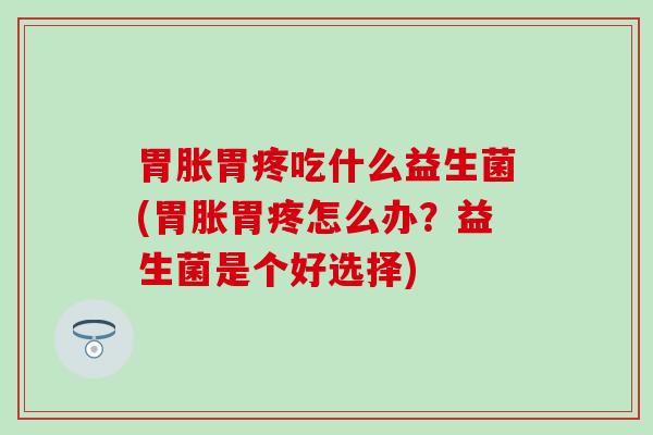 胃胀胃疼吃什么益生菌(胃胀胃疼怎么办？益生菌是个好选择)