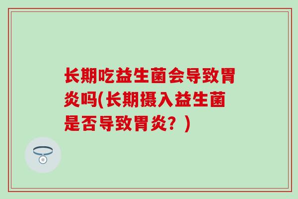 长期吃益生菌会导致胃炎吗(长期摄入益生菌是否导致胃炎？)