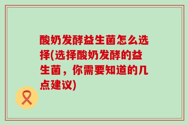 酸奶发酵益生菌怎么选择(选择酸奶发酵的益生菌，你需要知道的几点建议)