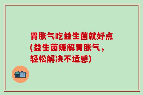 胃胀气吃益生菌就好点(益生菌缓解胃胀气，轻松解决不适感)
