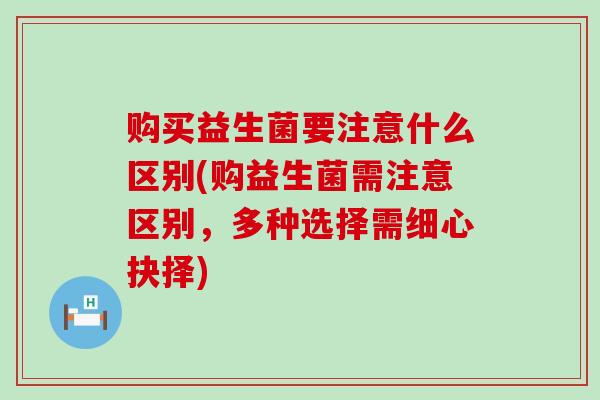 购买益生菌要注意什么区别(购益生菌需注意区别，多种选择需细心抉择)