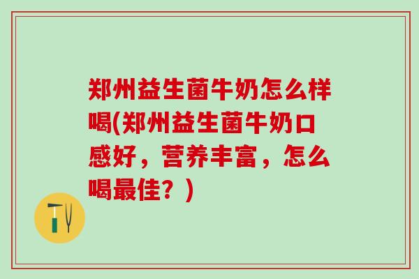 郑州益生菌牛奶怎么样喝(郑州益生菌牛奶口感好，营养丰富，怎么喝最佳？)