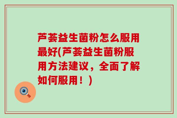 芦荟益生菌粉怎么服用最好(芦荟益生菌粉服用方法建议，全面了解如何服用！)