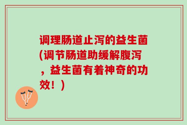 调理肠道止泻的益生菌(调节肠道助缓解腹泻，益生菌有着神奇的功效！)