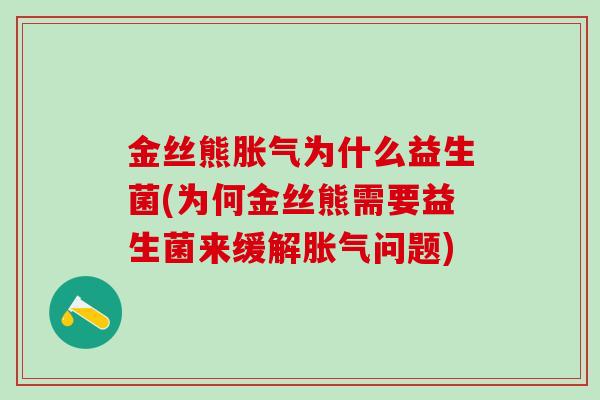 金丝熊胀气为什么益生菌(为何金丝熊需要益生菌来缓解胀气问题)