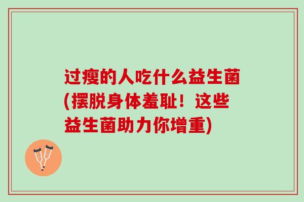 过瘦的人吃什么益生菌(摆脱身体羞耻！这些益生菌助力你增重)