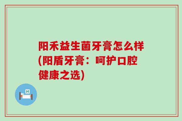 阳禾益生菌牙膏怎么样(阳盾牙膏：呵护口腔健康之选)